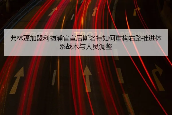 弗林蓬加盟利物浦官宣后斯洛特如何重构右路推进体系战术与人员调整