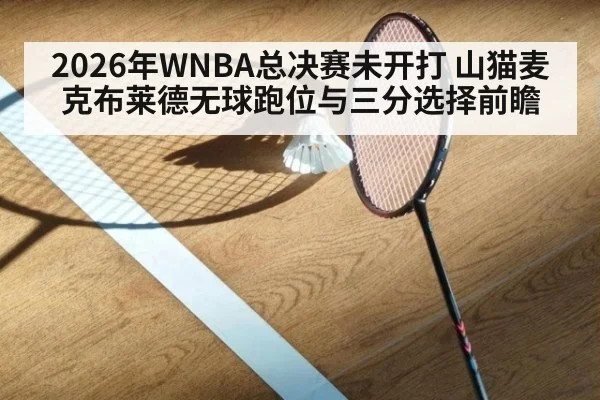 2026年WNBA总决赛未开打 山猫麦克布莱德无球跑位与三分选择前瞻