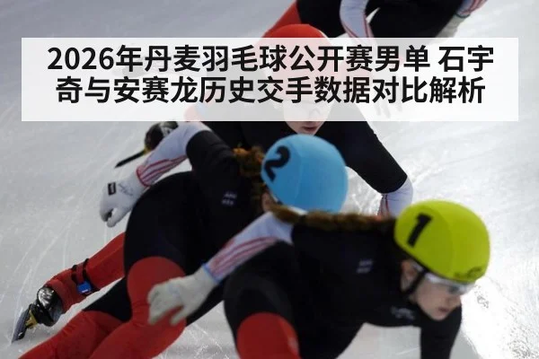 2026年丹麦羽毛球公开赛男单 石宇奇与安赛龙历史交手数据对比解析