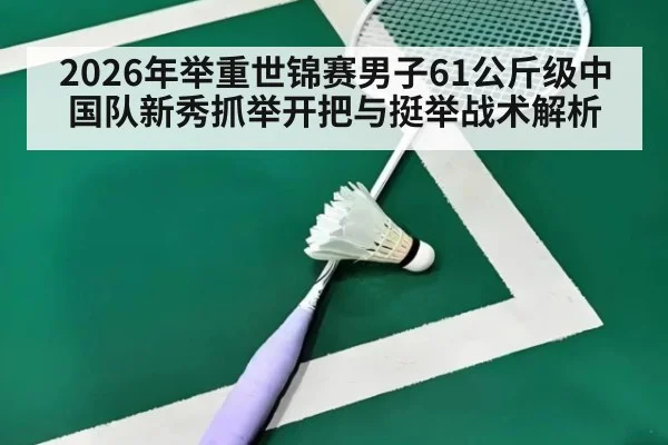2026年举重世锦赛男子61公斤级中国队新秀抓举开把与挺举战术解析